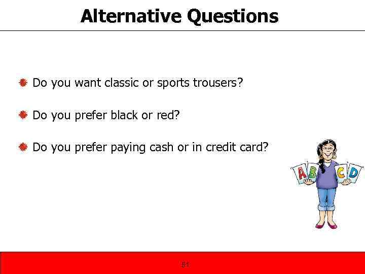 Alternative Questions Do you want classic or sports trousers? Do you prefer black or