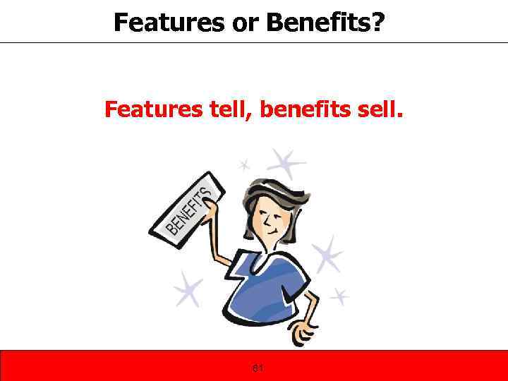 Features or Benefits? Features tell, benefits sell. 61 