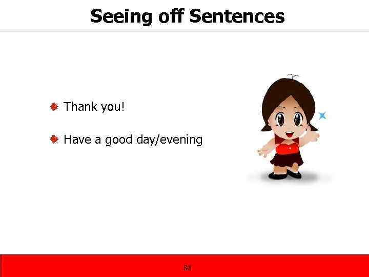Seeing off Sentences Thank you! Have a good day/evening 84 