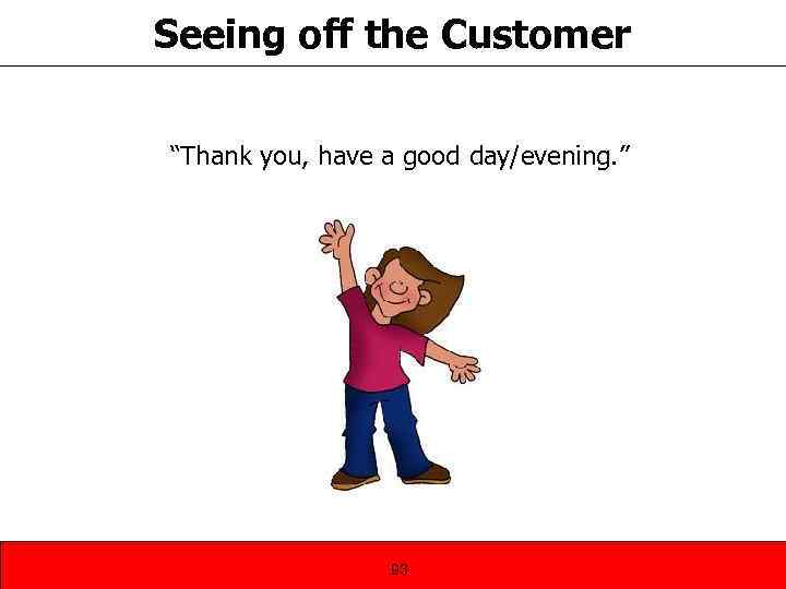 Seeing off the Customer “Thank you, have a good day/evening. ” 93 