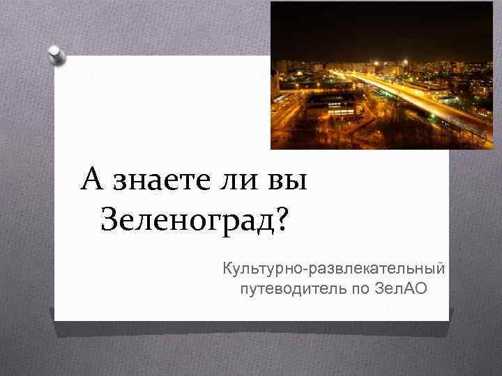 А знаете ли вы Зеленоград? Культурно-развлекательный путеводитель по Зел. АО 