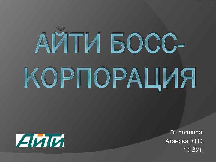 АЙТИ БОССКОРПОРАЦИЯ Выполнила: Атанова Ю. С. 10 ЭУП 