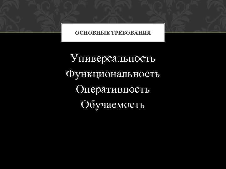ОСНОВНЫЕ ТРЕБОВАНИЯ Универсальность Функциональность Оперативность Обучаемость 