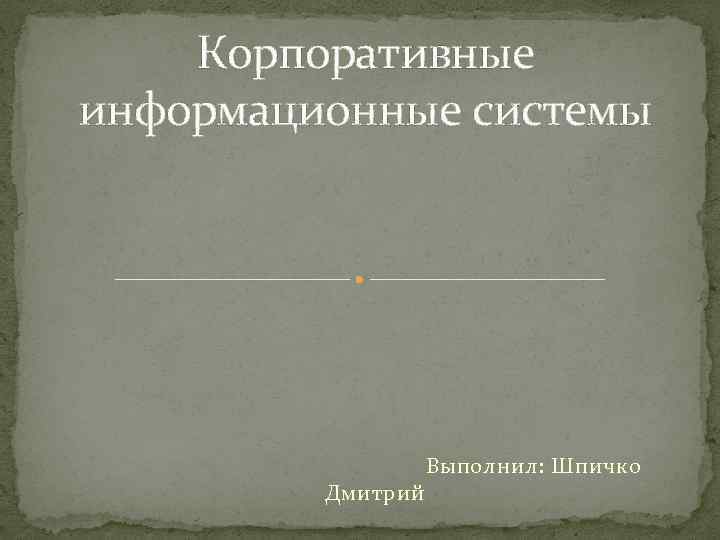 Корпоративные информационные системы Дмитрий Выполнил: Шпичко 