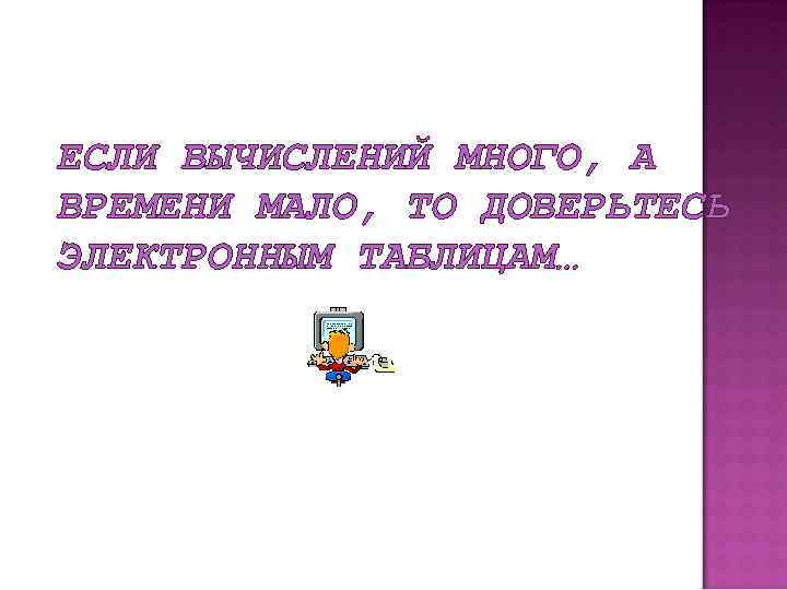ЕСЛИ ВЫЧИСЛЕНИЙ МНОГО, А ВРЕМЕНИ МАЛО, ТО ДОВЕРЬТЕСЬ ЭЛЕКТРОННЫМ ТАБЛИЦАМ… 