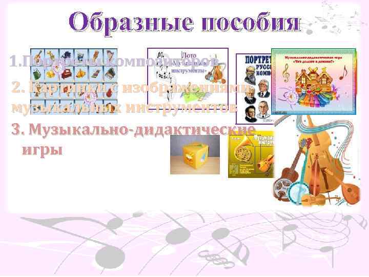 Образные пособия 1. Портреты композиторов 2. Картинки с изображениями музыкальных инструментов 3. Музыкально-дидактические игры