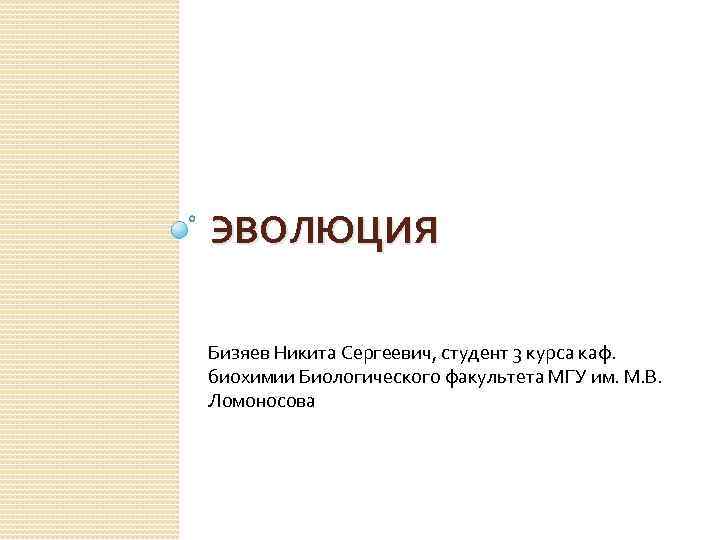 ЭВОЛЮЦИЯ Бизяев Никита Сергеевич, студент 3 курса каф. биохимии Биологического факультета МГУ им. М.