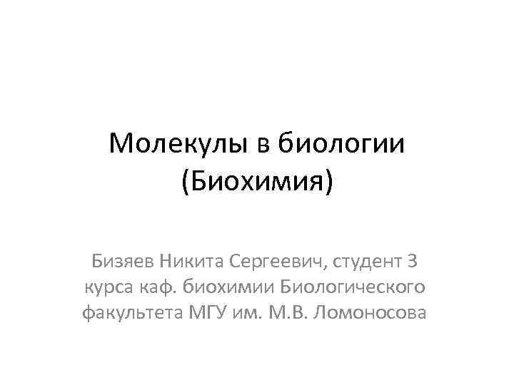 Молекулы в биологии (Биохимия) Бизяев Никита Сергеевич, студент 3 курса каф. биохимии Биологического факультета