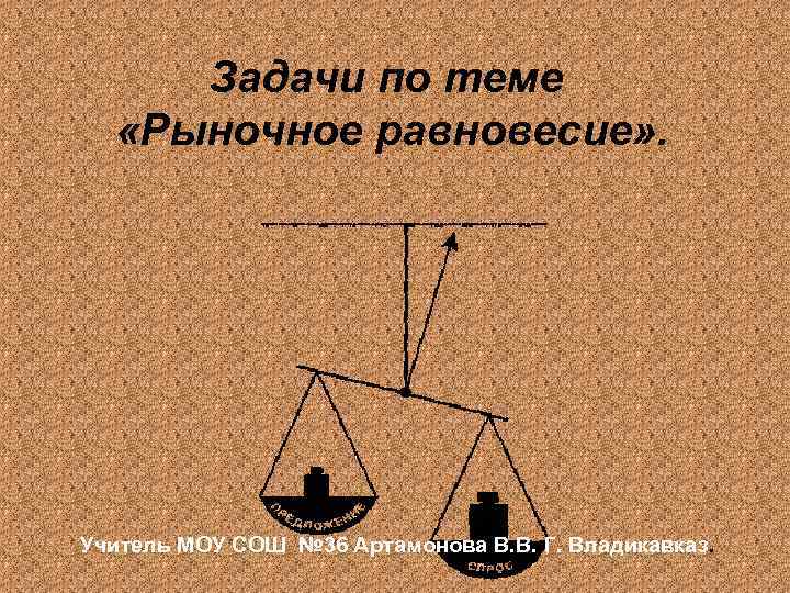 Задачи по теме «Рыночное равновесие» . Учитель МОУ СОШ № 36 Артамонова В. В.