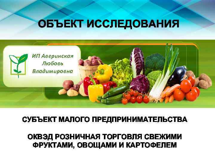 ОБЪЕКТ ИССЛЕДОВАНИЯ ИП Аверинская Любовь Владимировна СУБЪЕКТ МАЛОГО ПРЕДПРИНИМАТЕЛЬСТВА ОКВЭД РОЗНИЧНАЯ ТОРГОВЛЯ СВЕЖИМИ ФРУКТАМИ,