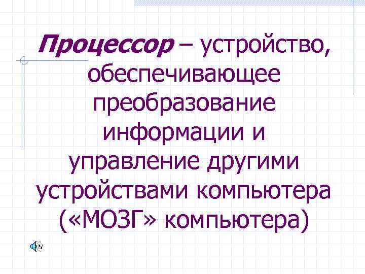 Процессор – устройство, обеспечивающее преобразование информации и управление другими устройствами компьютера ( «МОЗГ» компьютера)