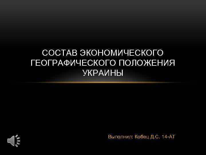 СОСТАВ ЭКОНОМИЧЕСКОГО ГЕОГРАФИЧЕСКОГО ПОЛОЖЕНИЯ УКРАИНЫ Выполнил: Кобец Д. С. 14 -АТ 