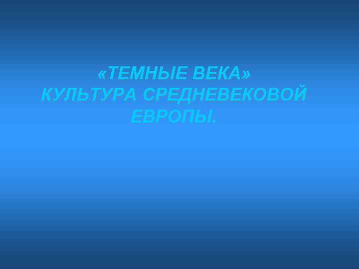  «ТЕМНЫЕ ВЕКА» КУЛЬТУРА СРЕДНЕВЕКОВОЙ ЕВРОПЫ. 