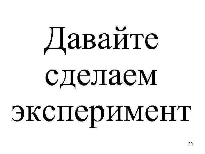 Давайте сделаем эксперимент 20 