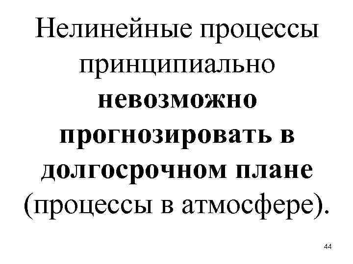 Нелинейные процессы принципиально невозможно прогнозировать в долгосрочном плане (процессы в атмосфере). 44 