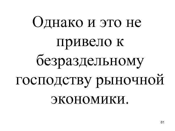 Однако и это не привело к безраздельному господству рыночной экономики. 61 