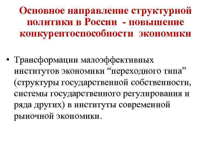 Основное направление структурной политики в России - повышение конкурентоспособности экономики • Трансформации малоэффективных институтов