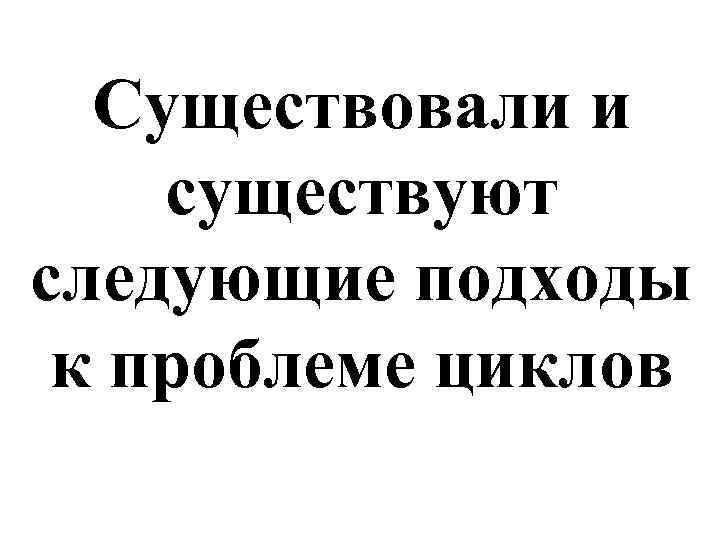 Существовали и существуют следующие подходы к проблеме циклов 