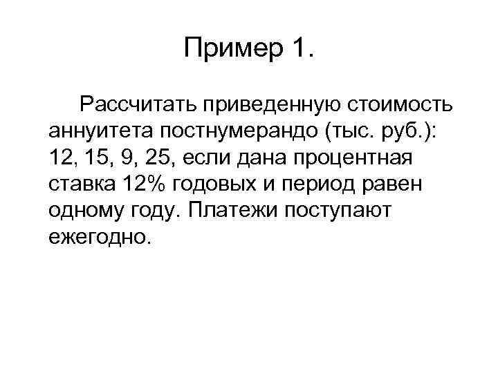 Пример 1. Рассчитать приведенную стоимость аннуитета постнумерандо (тыс. руб. ): 12, 15, 9, 25,