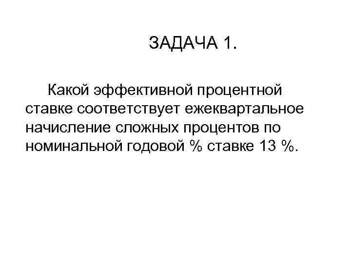 ЗАДАЧА 1. Какой эффективной процентной ставке соответствует ежеквартальное начисление сложных процентов по номинальной годовой