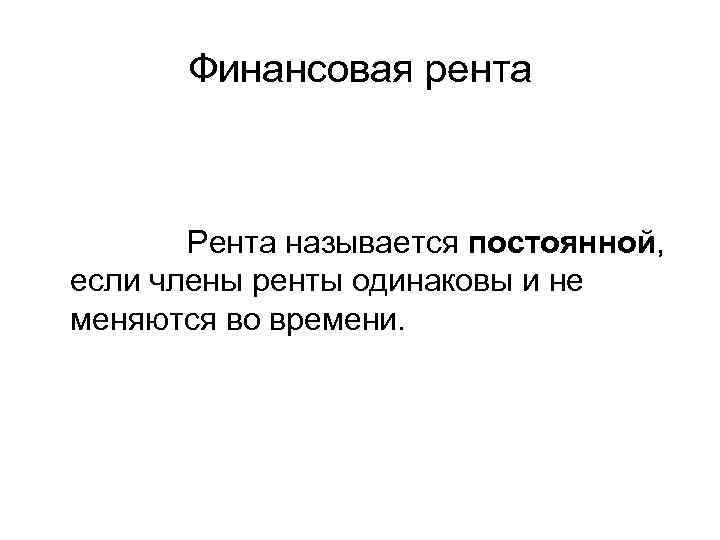 Финансовая рента Рента называется постоянной, если члены ренты одинаковы и не меняются во времени.