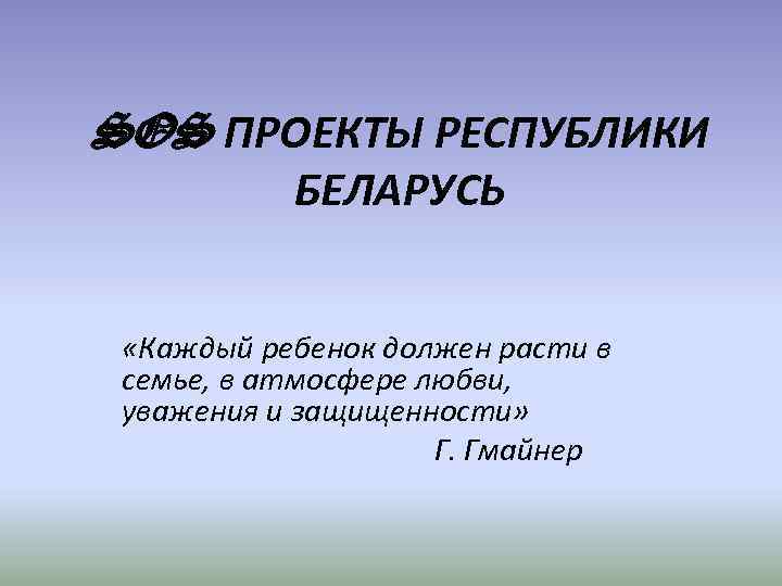 SOS ПРОЕКТЫ РЕСПУБЛИКИ БЕЛАРУСЬ «Каждый ребенок должен расти в семье, в атмосфере любви, уважения
