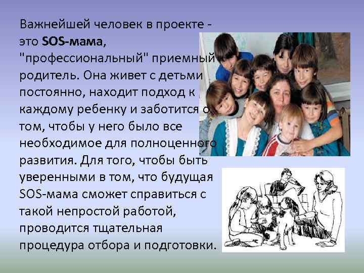 Важнейшей человек в проекте это SOS-мама, "профессиональный" приемный родитель. Она живет с детьми постоянно,