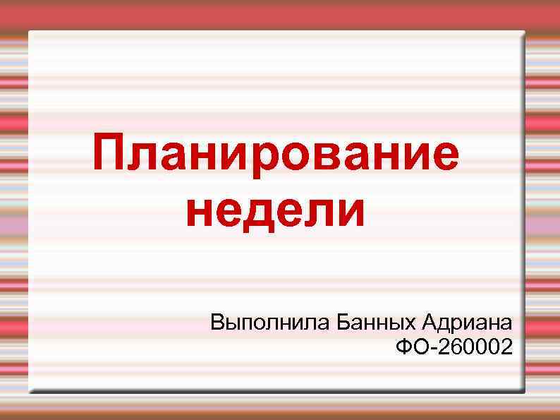 Планирование недели Выполнила Банных Адриана ФО-260002 