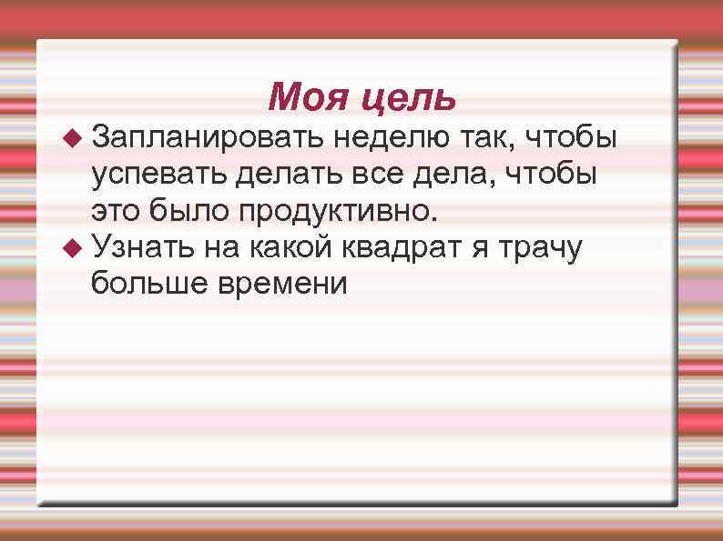 Моя цель Запланировать неделю так, чтобы успевать делать все дела, чтобы это было продуктивно.