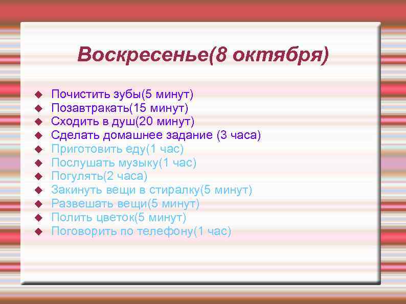 Воскресенье(8 октября) Почистить зубы(5 минут) Позавтракать(15 минут) Сходить в душ(20 минут) Сделать домашнее задание