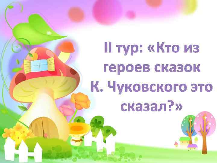 II тур: «Кто из героев сказок К. Чуковского это сказал? » 