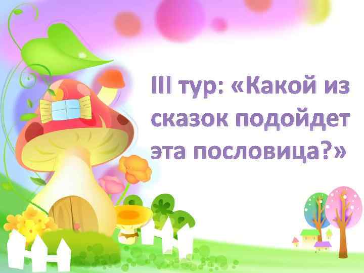 III тур: «Какой из сказок подойдет эта пословица? » 