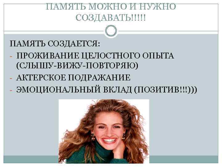 ПАМЯТЬ МОЖНО И НУЖНО СОЗДАВАТЬ!!!!! ПАМЯТЬ СОЗДАЕТСЯ: - ПРОЖИВАНИЕ ЦЕЛОСТНОГО ОПЫТА (СЛЫШУ-ВИЖУ-ПОВТОРЯЮ) - АКТЕРСКОЕ