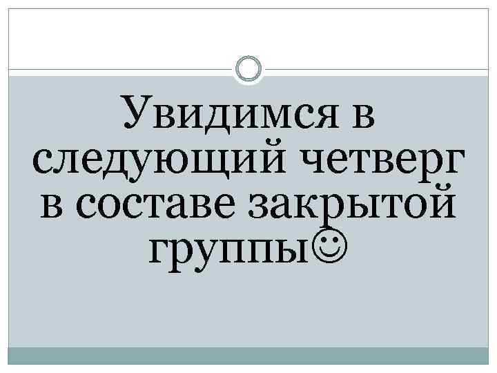 Увидимся в следующий четверг в составе закрытой группы 