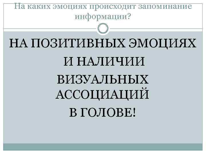На каких эмоциях происходит запоминание информации? НА ПОЗИТИВНЫХ ЭМОЦИЯХ И НАЛИЧИИ ВИЗУАЛЬНЫХ АССОЦИАЦИЙ В