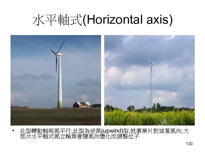 水平軸式(Horizontal axis) • 此型轉動軸與風平行, 此型為逆風(upwind)型, 就事業片對這著風向, 大 部分水平軸式風立輪葉會隨風向變化而調整位子 130 