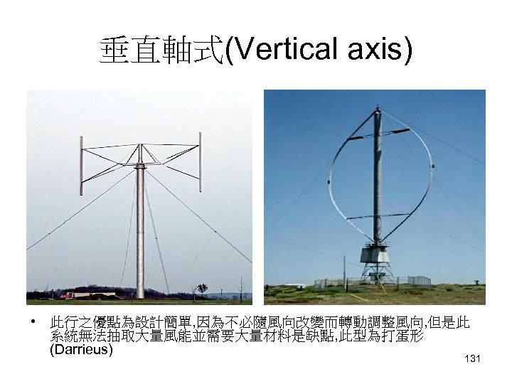 垂直軸式(Vertical axis) • 此行之優點為設計簡單, 因為不必隨風向改變而轉動調整風向, 但是此 系統無法抽取大量風能並需要大量材料是缺點, 此型為打蛋形 (Darrieus) 131 