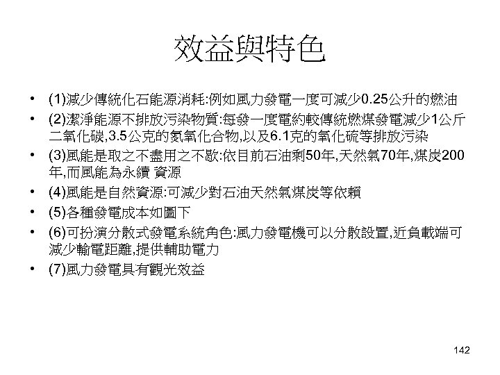 效益與特色 • (1)減少傳統化石能源消耗: 例如風力發電一度可減少 0. 25公升的燃油 • (2)潔淨能源不排放污染物質: 每發一度電約較傳統燃煤發電減少 1公斤 二氧化碳, 3. 5公克的氮氧化合物, 以及6.