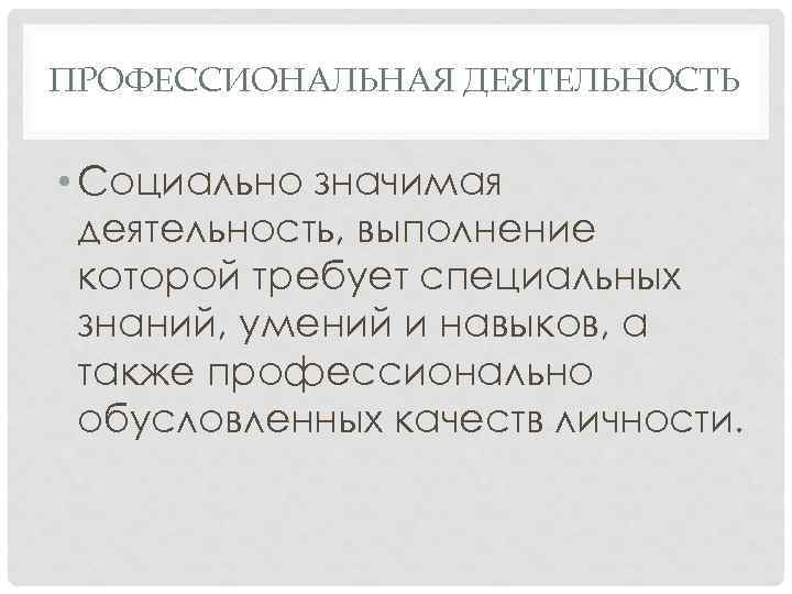 ПРОФЕССИОНАЛЬНАЯ ДЕЯТЕЛЬНОСТЬ • Социально значимая деятельность, выполнение которой требует специальных знаний, умений и навыков,