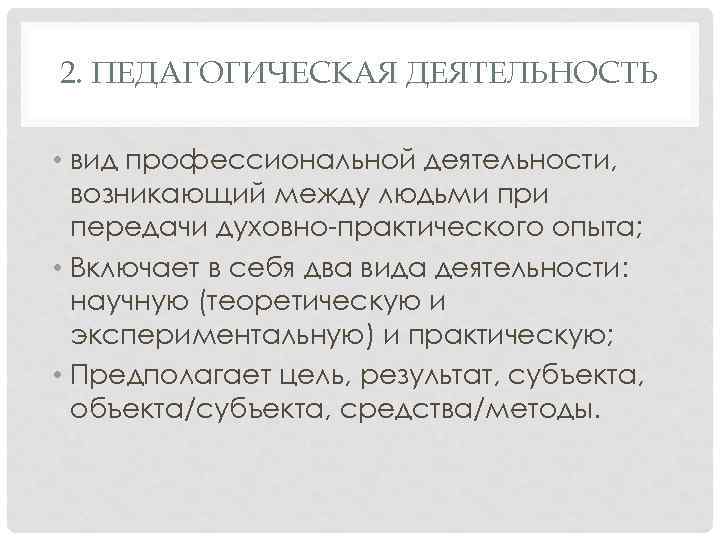 2. ПЕДАГОГИЧЕСКАЯ ДЕЯТЕЛЬНОСТЬ • вид профессиональной деятельности, возникающий между людьми при передачи духовно-практического опыта;