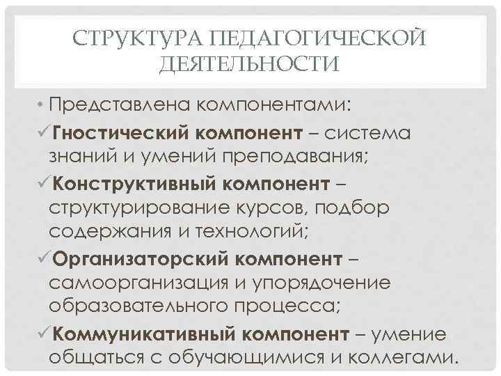 СТРУКТУРА ПЕДАГОГИЧЕСКОЙ ДЕЯТЕЛЬНОСТИ • Представлена компонентами: üГностический компонент – система знаний и умений преподавания;