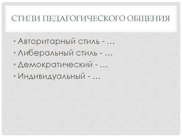 СТИЛИ ПЕДАГОГИЧЕСКОГО ОБЩЕНИЯ • Авторитарный стиль - … • Либеральный стиль - … •