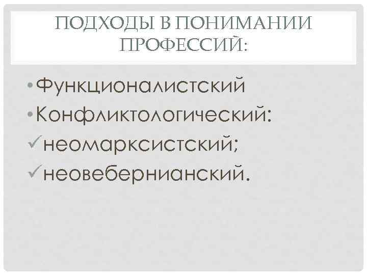 ПОДХОДЫ В ПОНИМАНИИ ПРОФЕССИЙ: • Функционалистский • Конфликтологический: üнеомарксистский; üнеовебернианский. 