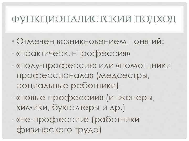 ФУНКЦИОНАЛИСТСКИЙ ПОДХОД • Отмечен возникновением понятий: - «практически-профессия» - «полу-профессия» или «помощники профессионала» (медсестры,