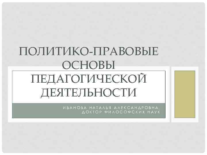 ПОЛИТИКО-ПРАВОВЫЕ ОСНОВЫ ПЕДАГОГИЧЕСКОЙ ДЕЯТЕЛЬНОСТИ ИВАНОВА НАТАЛЬЯ АЛЕКСАНДРОВНА, ДОКТОР ФИЛОСОФСКИХ НАУК 