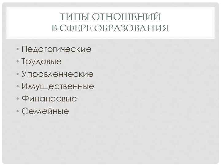 ТИПЫ ОТНОШЕНИЙ В СФЕРЕ ОБРАЗОВАНИЯ • Педагогические • Трудовые • Управленческие • Имущественные •