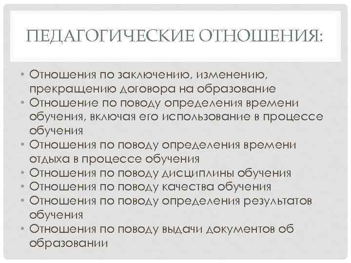 ПЕДАГОГИЧЕСКИЕ ОТНОШЕНИЯ: • Отношения по заключению, изменению, прекращению договора на образование • Отношение по