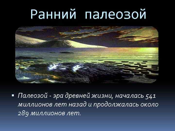 Ранний палеозой Палеозой - эра древней жизни, началась 541 миллионов лет назад и продолжалась