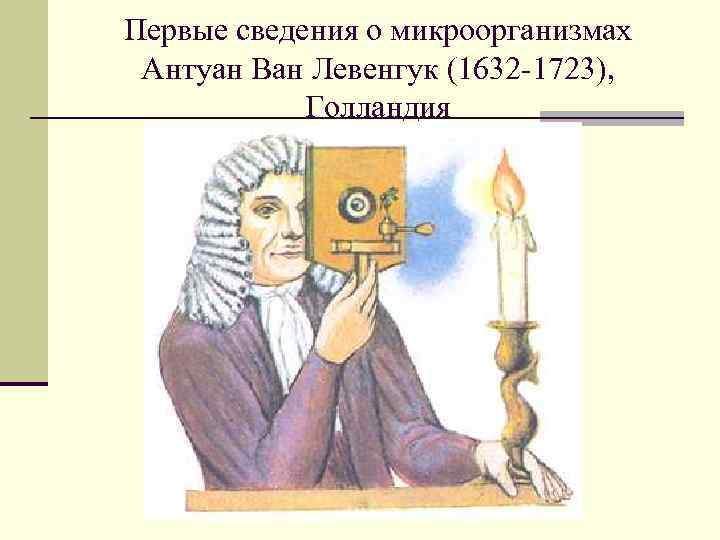 Первые сведения о микроорганизмах Антуан Ван Левенгук (1632 -1723), Голландия 