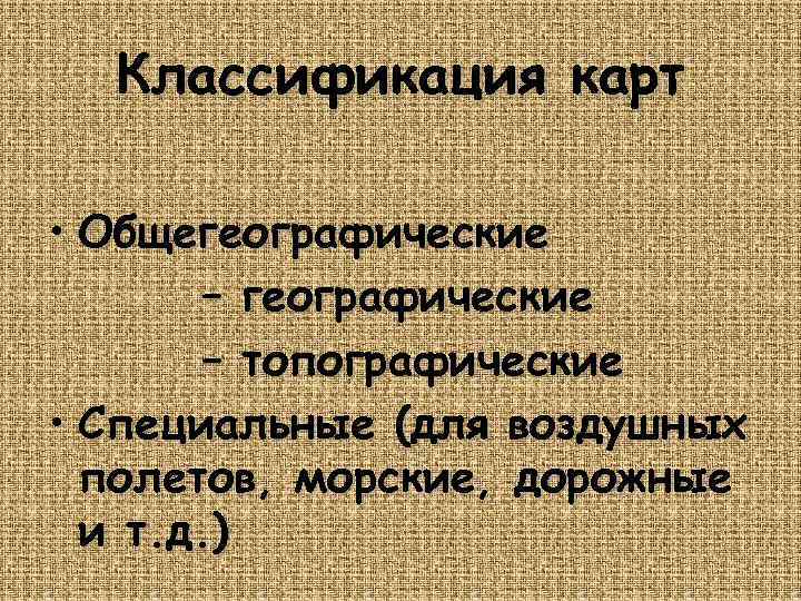 Классификация карт • Общегеографические – топографические • Специальные (для воздушных полетов, морские, дорожные и